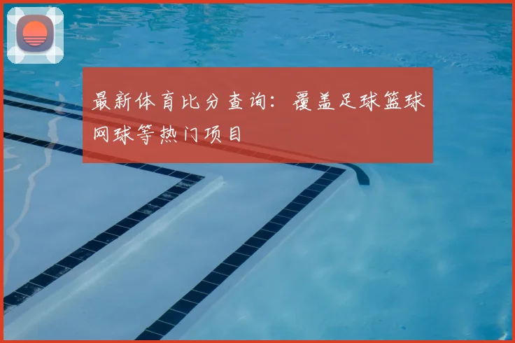 最新体育比分查询：覆盖足球篮球网球等热门项目