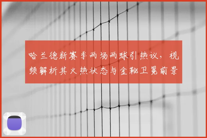 哈兰德新赛季两场两球引热议，视频解析其火热状态与金靴卫冕前景