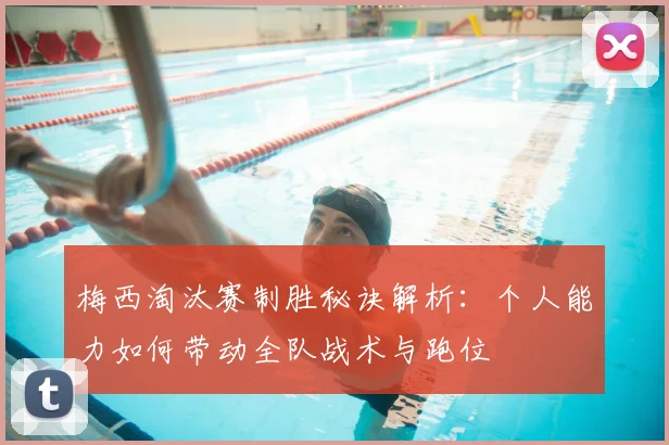 梅西淘汰赛制胜秘诀解析:个人能力如何带动全队战术与跑位