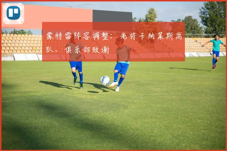 蒙特雷阵容调整:老将卡纳莱斯离队,俱乐部致谢