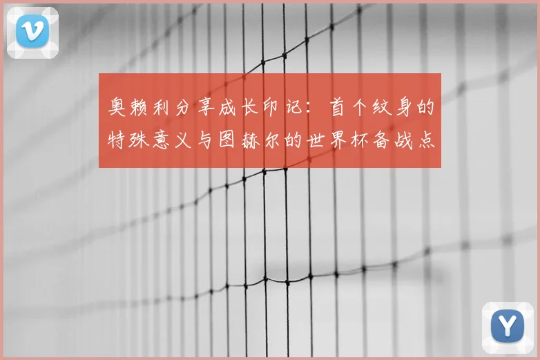 奥赖利分享成长印记：首个纹身的特殊意义与图赫尔的世界杯备战点拨
