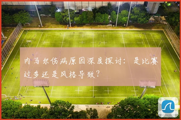 内马尔伤病原因深度探讨：是比赛过多还是风格导致？