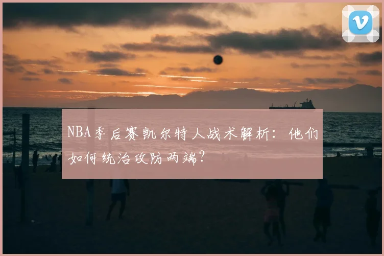 NBA季后赛凯尔特人战术解析:他们如何统治攻防两端?