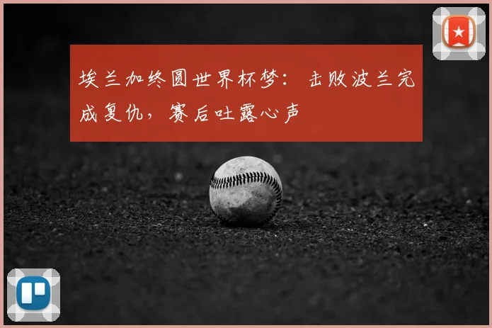 埃兰加终圆世界杯梦：击败波兰完成复仇，赛后吐露心声