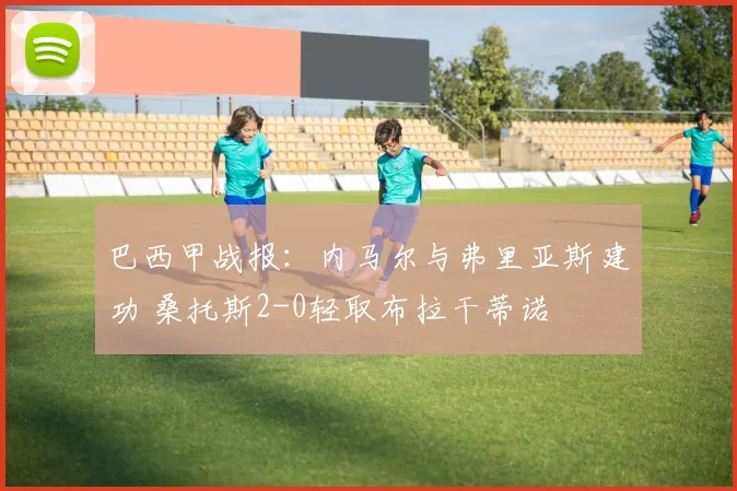 巴西甲战报:内马尔与弗里亚斯建功 桑托斯2-0轻取布拉干蒂诺