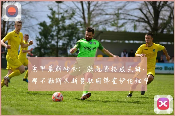 意甲最新转会：欧冠资格成关键，那不勒斯买断曼联前锋霍伊伦细节曝光