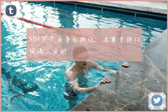 NBA MVP 竞争白热化：本赛季热门候选人分析