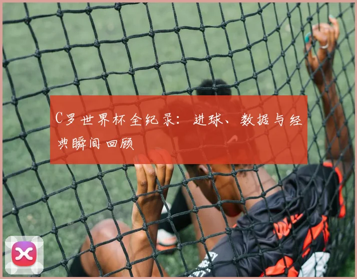 C罗世界杯全纪录:进球、数据与经典瞬间回顾