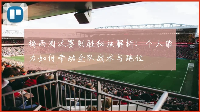 梅西淘汰赛制胜秘诀解析:个人能力如何带动全队战术与跑位