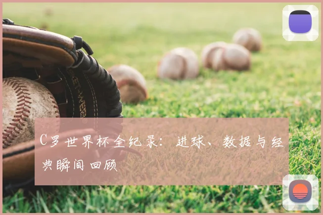 C罗世界杯全纪录：进球、数据与经典瞬间回顾