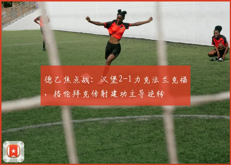 德乙焦点战:汉堡2-1力克法兰克福,格伦拜克传射建功主导逆转