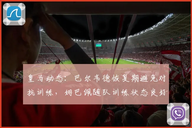 皇马动态：巴尔韦德恢复期避免对抗训练，姆巴佩随队训练状态良好