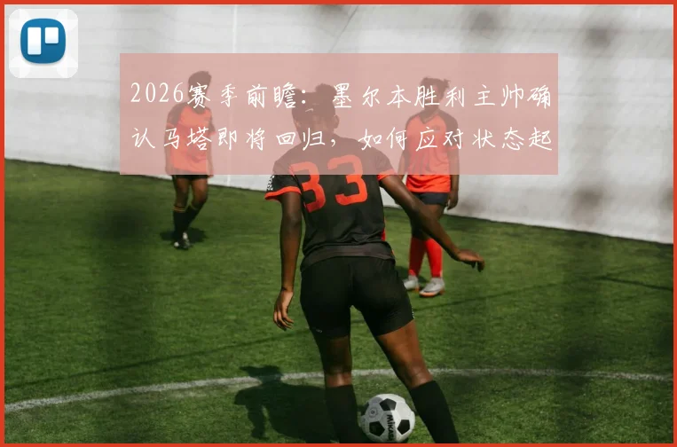 2026赛季前瞻:墨尔本胜利主帅确认马塔即将回归,如何应对状态起伏的西部联?
