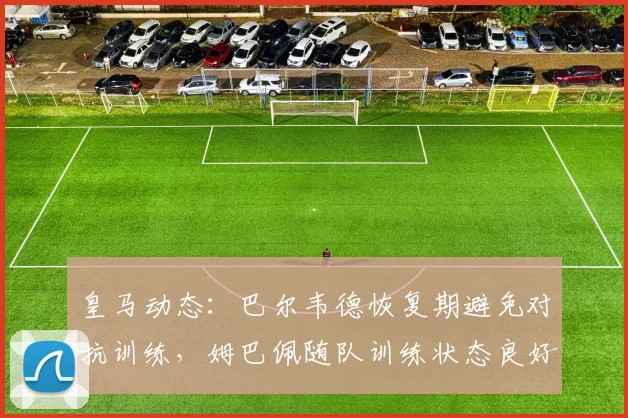 皇马动态:巴尔韦德恢复期避免对抗训练,姆巴佩随队训练状态良好
