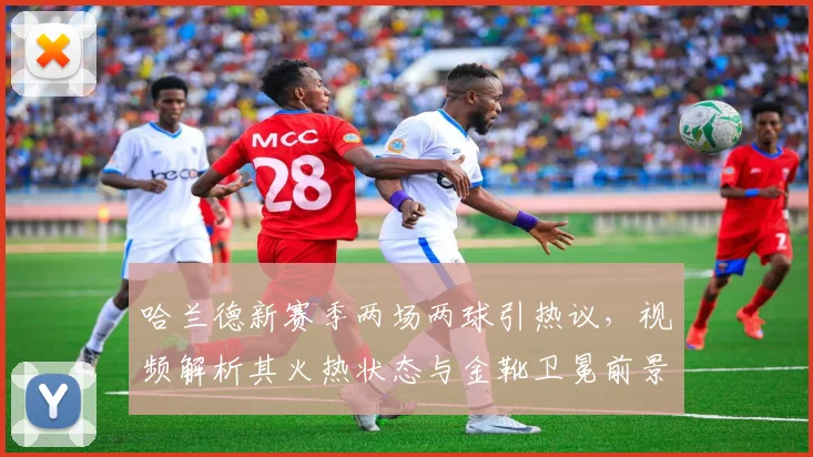 哈兰德新赛季两场两球引热议，视频解析其火热状态与金靴卫冕前景